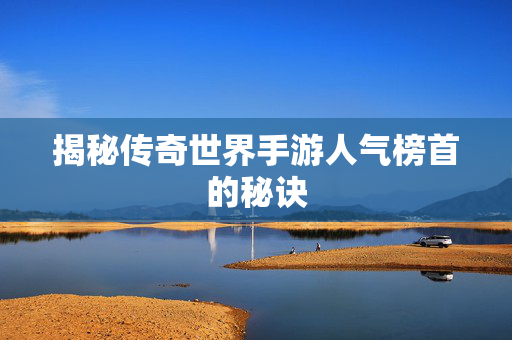 揭秘传奇世界手游人气榜首的秘诀