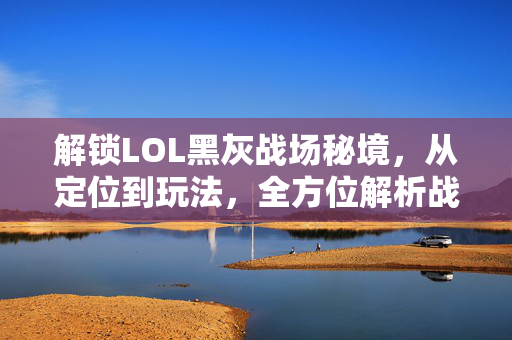 解锁LOL黑灰战场秘境，从定位到玩法，全方位解析战术体系与攻略路线