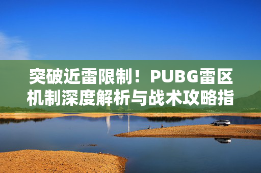 突破近雷限制！PUBG雷区机制深度解析与战术攻略指南