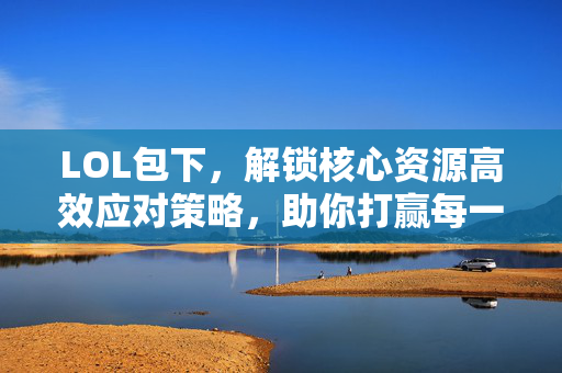 LOL包下，解锁核心资源高效应对策略，助你打赢每一场关键对决