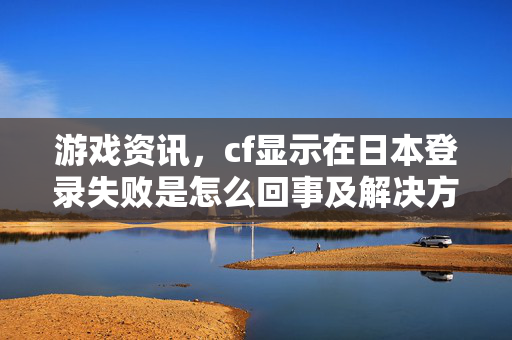 游戏资讯，cf显示在日本登录失败是怎么回事及解决方法