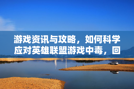 游戏资讯与攻略，如何科学应对英雄联盟游戏中毒，回归健康竞技