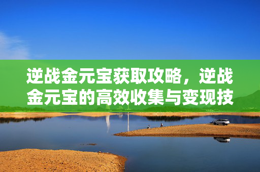 逆战金元宝获取攻略，逆战金元宝的高效收集与变现技巧