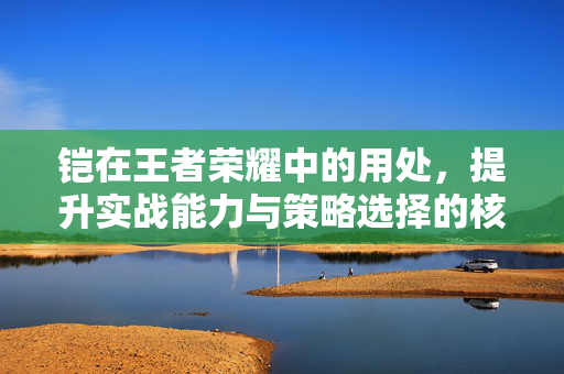 铠在王者荣耀中的用处，提升实战能力与策略选择的核心