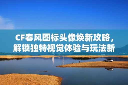 CF春风图标头像焕新攻略，解锁独特视觉体验与玩法新可能