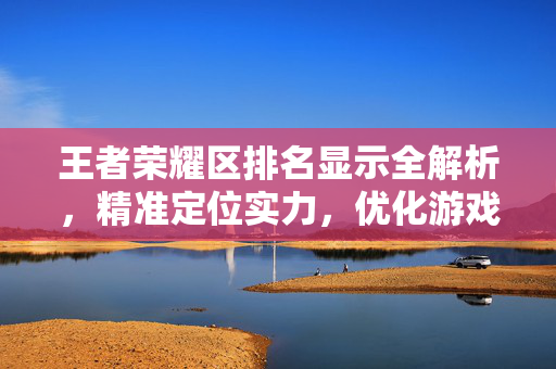 王者荣耀区排名显示全解析，精准定位实力，优化游戏体验