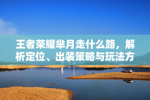 王者荣耀芈月走什么路，解析定位、出装策略与玩法方向