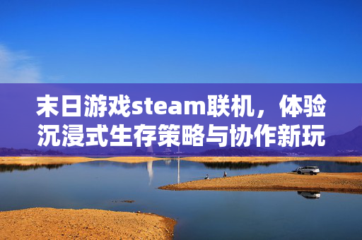 末日游戏steam联机，体验沉浸式生存策略与协作新玩法
