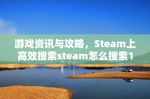 游戏资讯与攻略，Steam上高效搜索steam怎么搜索18的实用指南
