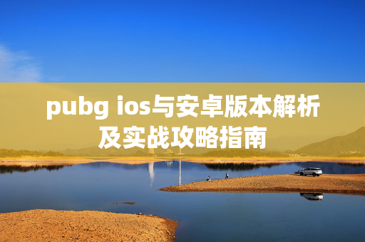 pubg ios与安卓版本解析及实战攻略指南