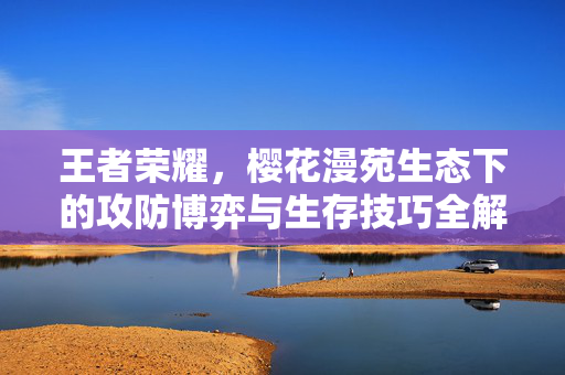 王者荣耀，樱花漫苑生态下的攻防博弈与生存技巧全解析