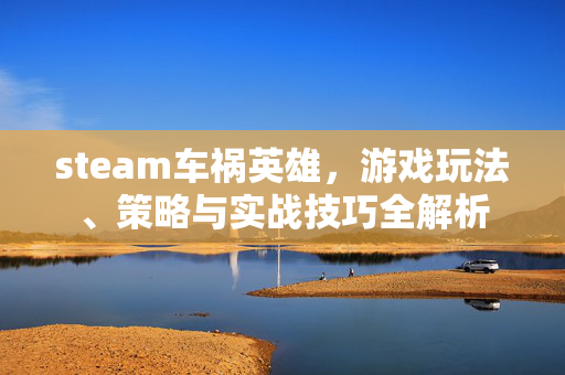 steam车祸英雄，游戏玩法、策略与实战技巧全解析