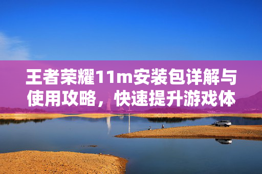 王者荣耀11m安装包详解与使用攻略，快速提升游戏体验的方法