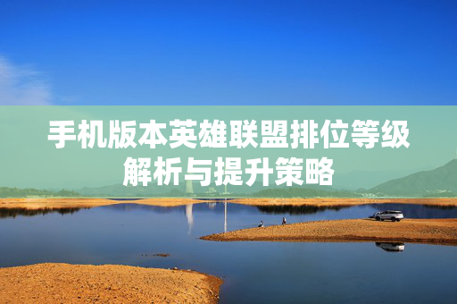 手机版本英雄联盟排位等级解析与提升策略