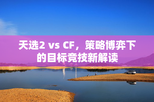 天选2 vs CF，策略博弈下的目标竞技新解读