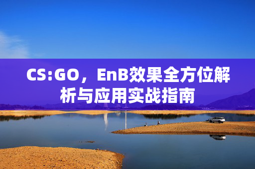 CS:GO，EnB效果全方位解析与应用实战指南