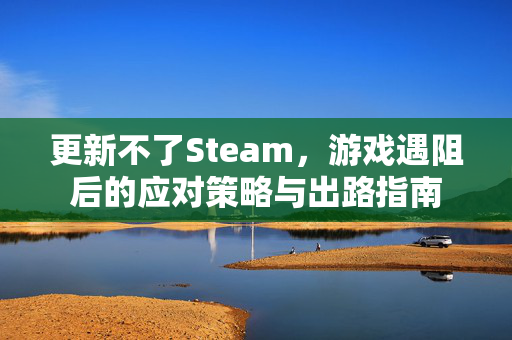 更新不了Steam，游戏遇阻后的应对策略与出路指南