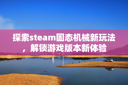 探索steam固态机械新玩法，解锁游戏版本新体验