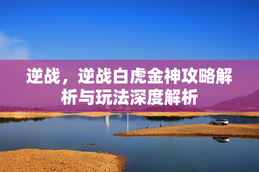 逆战，逆战白虎金神攻略解析与玩法深度解析