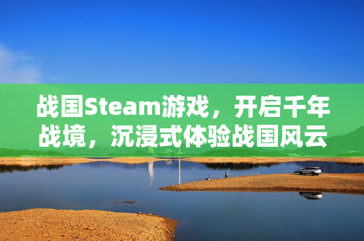 战国Steam游戏，开启千年战境，沉浸式体验战国风云