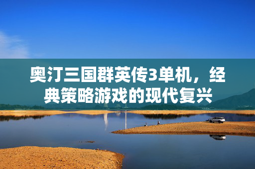 奥汀三国群英传3单机，经典策略游戏的现代复兴