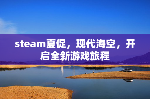 steam夏促，现代海空，开启全新游戏旅程