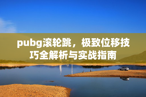pubg滚轮跳，极致位移技巧全解析与实战指南