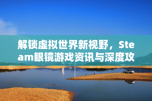 解锁虚拟世界新视野，Steam眼镜游戏资讯与深度攻略全解析