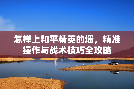 怎样上和平精英的墙，精准操作与战术技巧全攻略