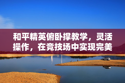 和平精英俯卧撑教学，灵活操作，在竞技场中实现完美发育