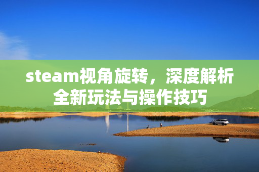 steam视角旋转，深度解析全新玩法与操作技巧