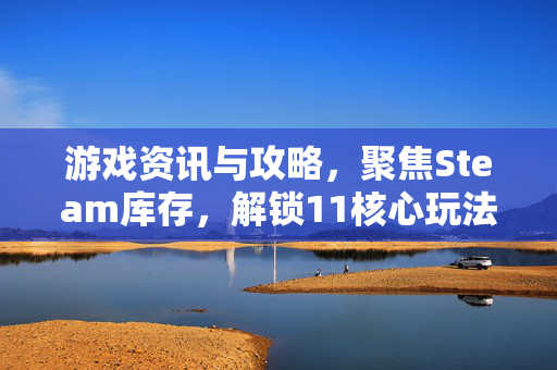 游戏资讯与攻略，聚焦Steam库存，解锁11核心玩法与核心资源