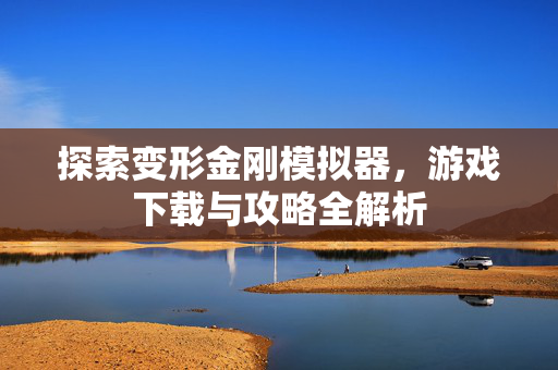 探索变形金刚模拟器，游戏下载与攻略全解析