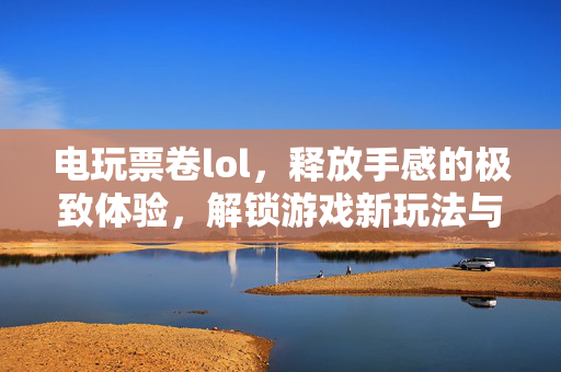 电玩票卷lol，释放手感的极致体验，解锁游戏新玩法与策略新方向