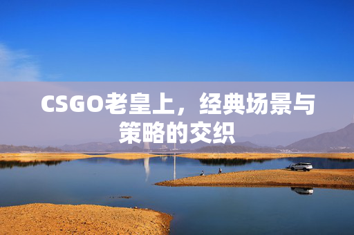 CSGO老皇上，经典场景与策略的交织