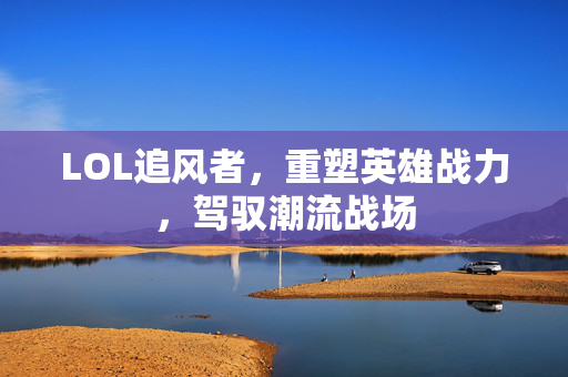 LOL追风者，重塑英雄战力，驾驭潮流战场