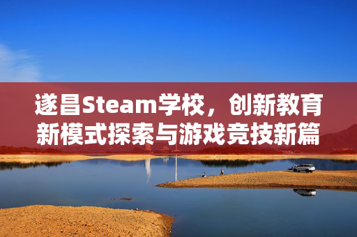 遂昌Steam学校，创新教育新模式探索与游戏竞技新篇章