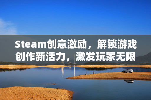 Steam创意激励，解锁游戏创作新活力，激发玩家无限潜能