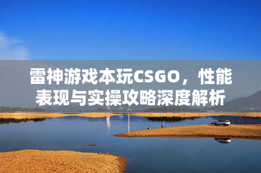 雷神游戏本玩CSGO，性能表现与实操攻略深度解析