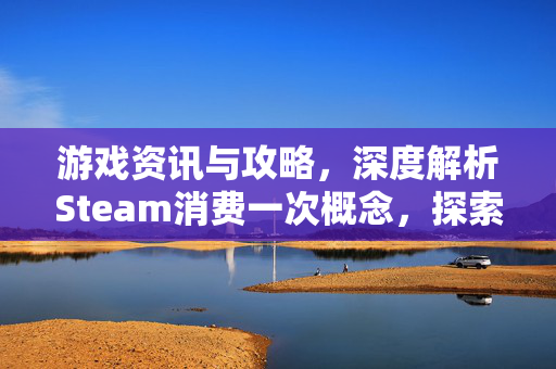 游戏资讯与攻略，深度解析Steam消费一次概念，探索高效游戏体验新路径