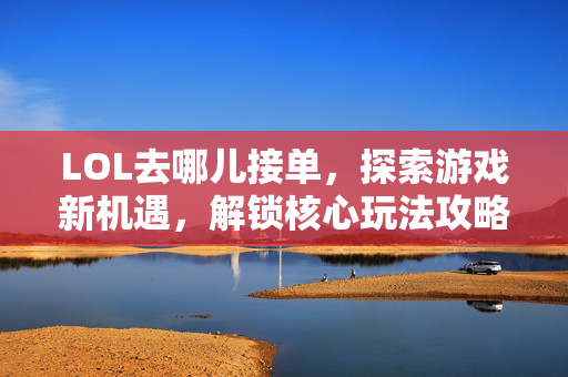 LOL去哪儿接单，探索游戏新机遇，解锁核心玩法攻略