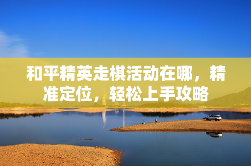 和平精英走棋活动在哪，精准定位，轻松上手攻略
