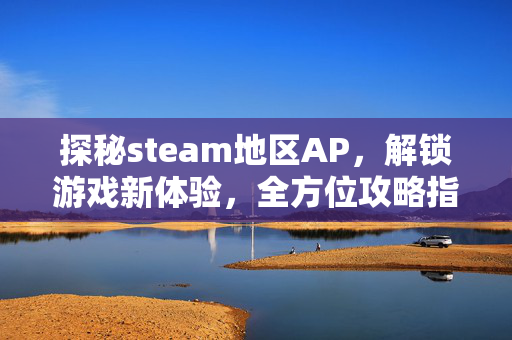 探秘steam地区AP，解锁游戏新体验，全方位攻略指南