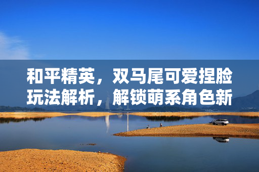 和平精英，双马尾可爱捏脸玩法解析，解锁萌系角色新玩法