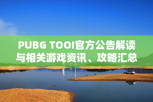 PUBG TOOI官方公告解读与相关游戏资讯、攻略汇总