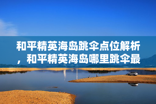 和平精英海岛跳伞点位解析，和平精英海岛哪里跳伞最好？