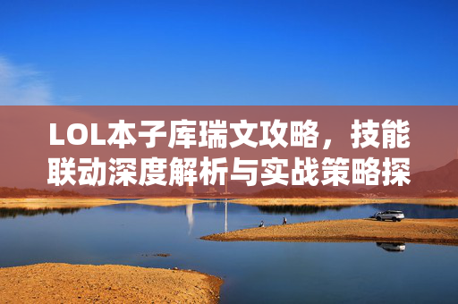 LOL本子库瑞文攻略，技能联动深度解析与实战策略探析