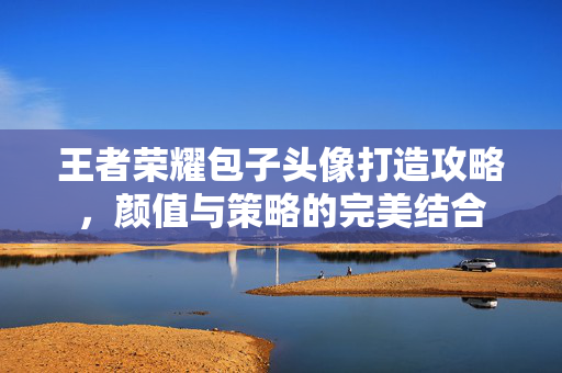 王者荣耀包子头像打造攻略，颜值与策略的完美结合