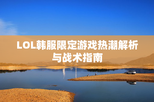 LOL韩服限定游戏热潮解析与战术指南