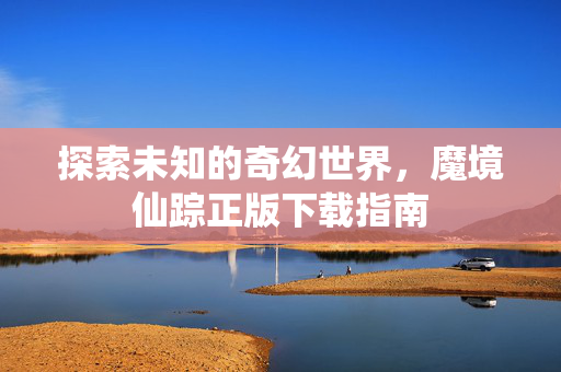 探索未知的奇幻世界，魔境仙踪正版下载指南